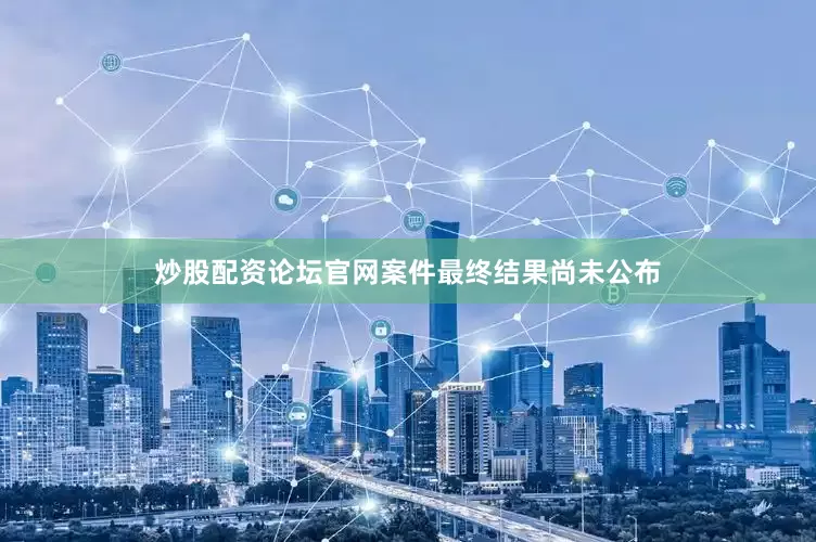 炒股配资论坛官网案件最终结果尚未公布