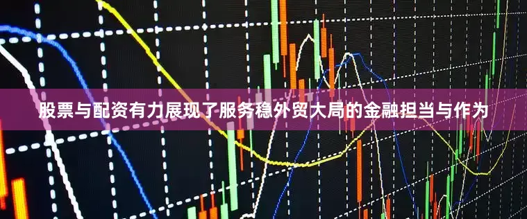 股票与配资有力展现了服务稳外贸大局的金融担当与作为