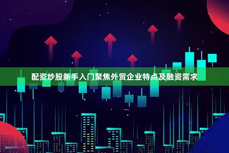 配资炒股新手入门聚焦外贸企业特点及融资需求