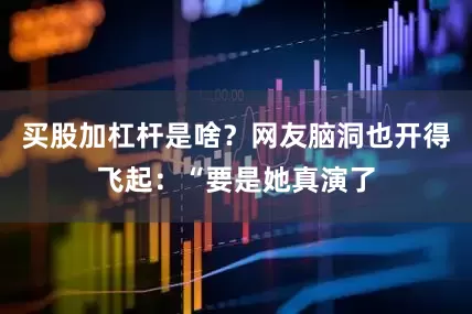 买股加杠杆是啥？网友脑洞也开得飞起：“要是她真演了