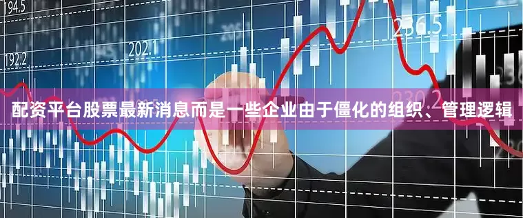 配资平台股票最新消息而是一些企业由于僵化的组织、管理逻辑