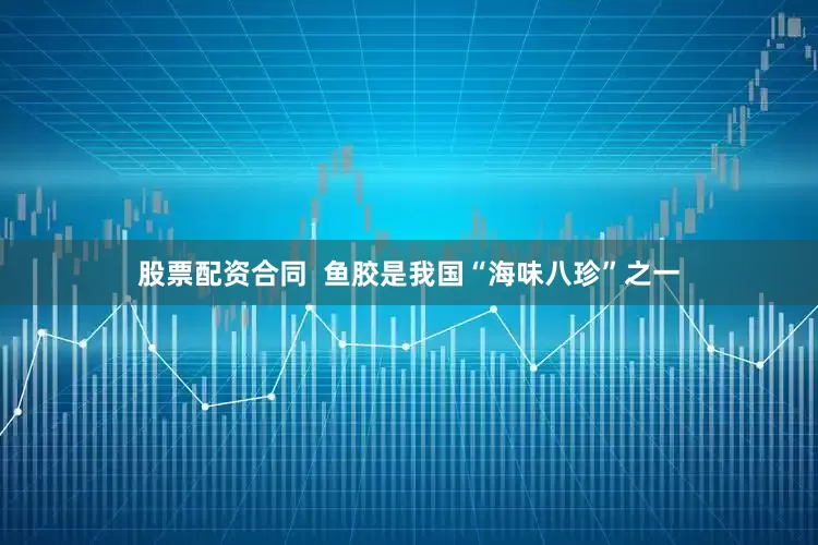 股票配资合同  鱼胶是我国“海味八珍”之一