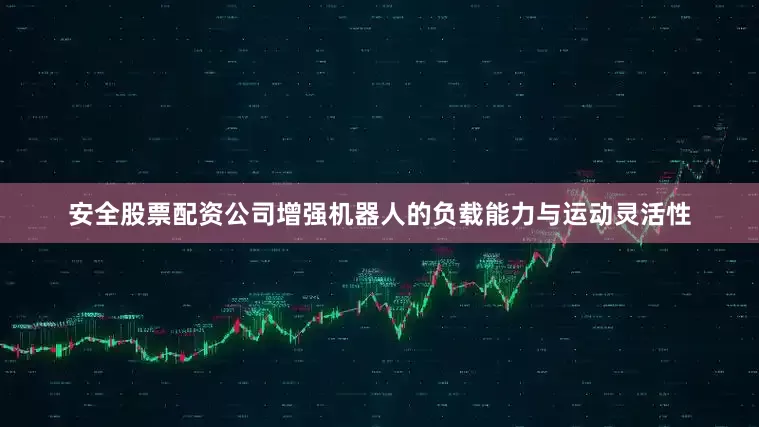 安全股票配资公司增强机器人的负载能力与运动灵活性