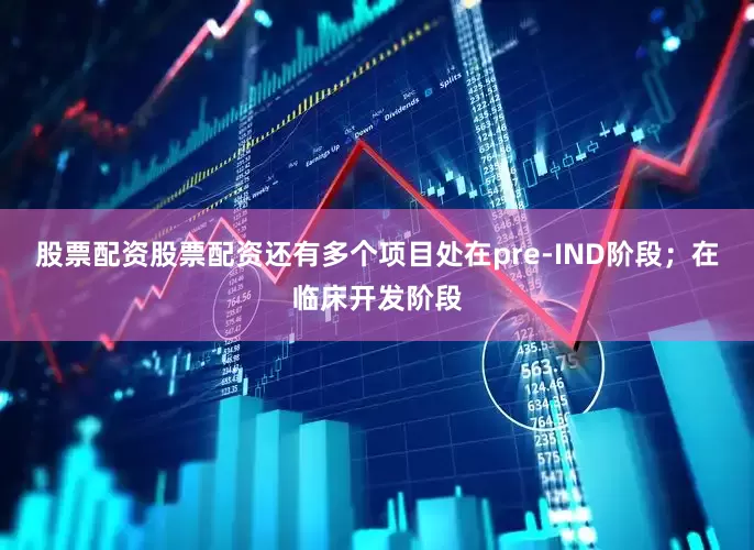 股票配资股票配资还有多个项目处在pre-IND阶段；在临床开发阶段