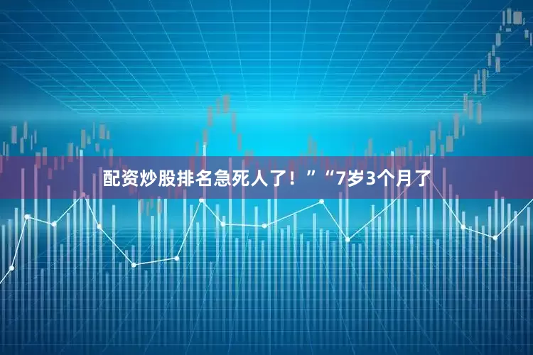 配资炒股排名急死人了！”“7岁3个月了