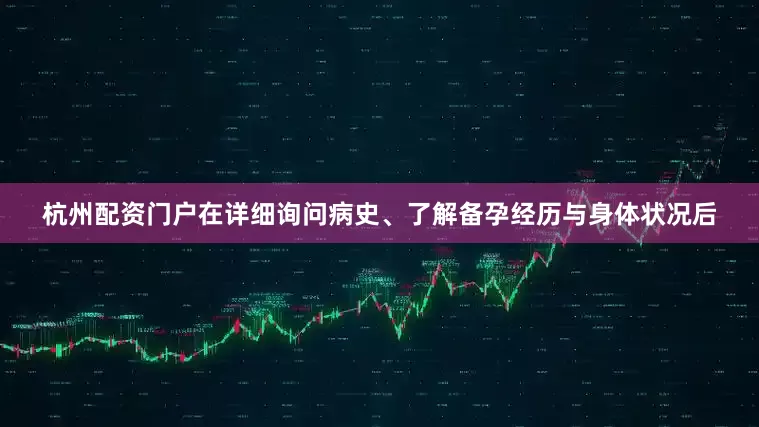 杭州配资门户在详细询问病史、了解备孕经历与身体状况后
