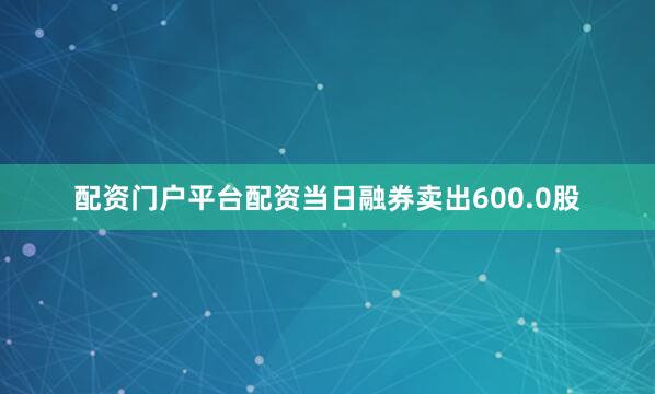 配资门户平台配资当日融券卖出600.0股