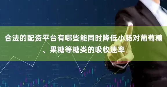 合法的配资平台有哪些能同时降低小肠对葡萄糖、果糖等糖类的吸收速率
