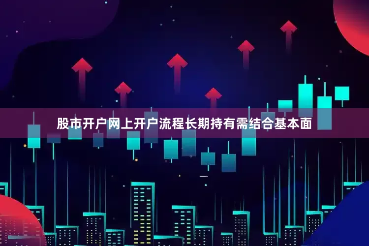 股市开户网上开户流程长期持有需结合基本面