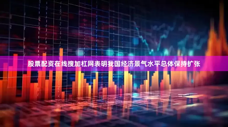 股票配资在线搜加杠网表明我国经济景气水平总体保持扩张