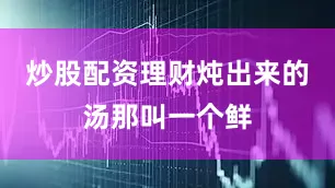 炒股配资理财炖出来的汤那叫一个鲜