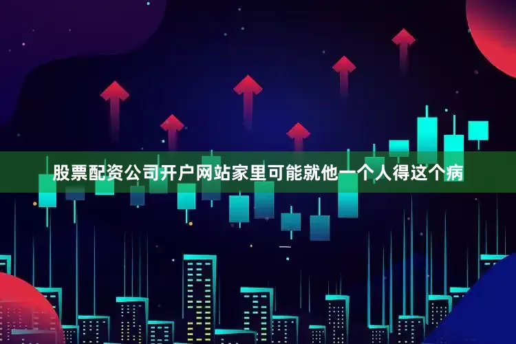 股票配资公司开户网站家里可能就他一个人得这个病