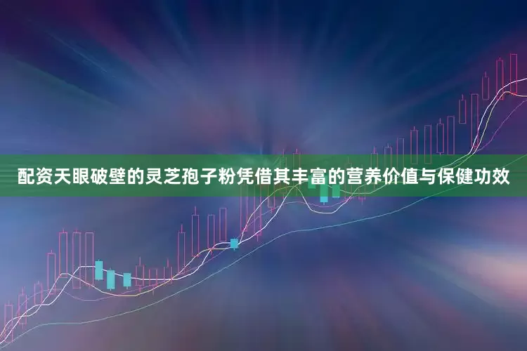 配资天眼破壁的灵芝孢子粉凭借其丰富的营养价值与保健功效