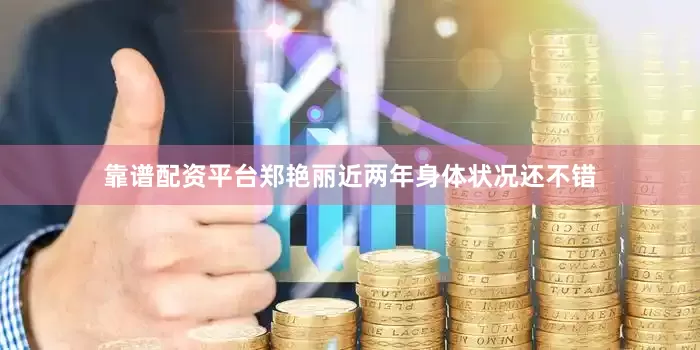 靠谱配资平台郑艳丽近两年身体状况还不错