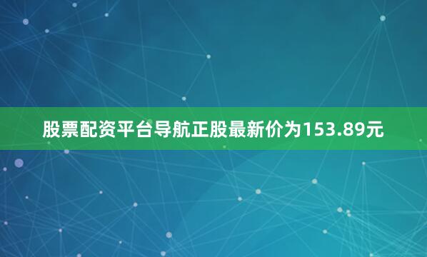 股票配资平台导航正股最新价为153.89元