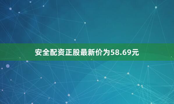 安全配资正股最新价为58.69元