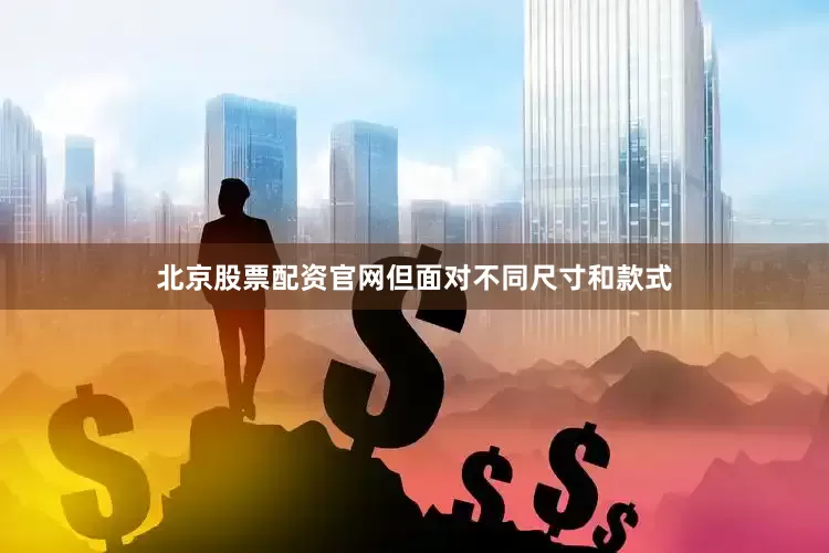 北京股票配资官网但面对不同尺寸和款式