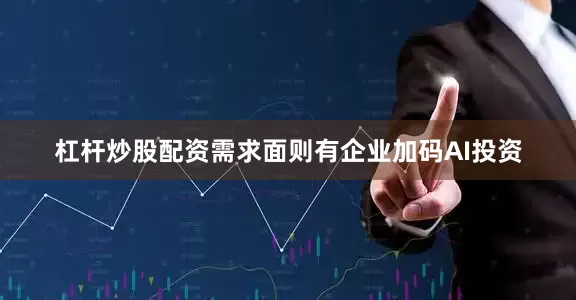 杠杆炒股配资需求面则有企业加码AI投资