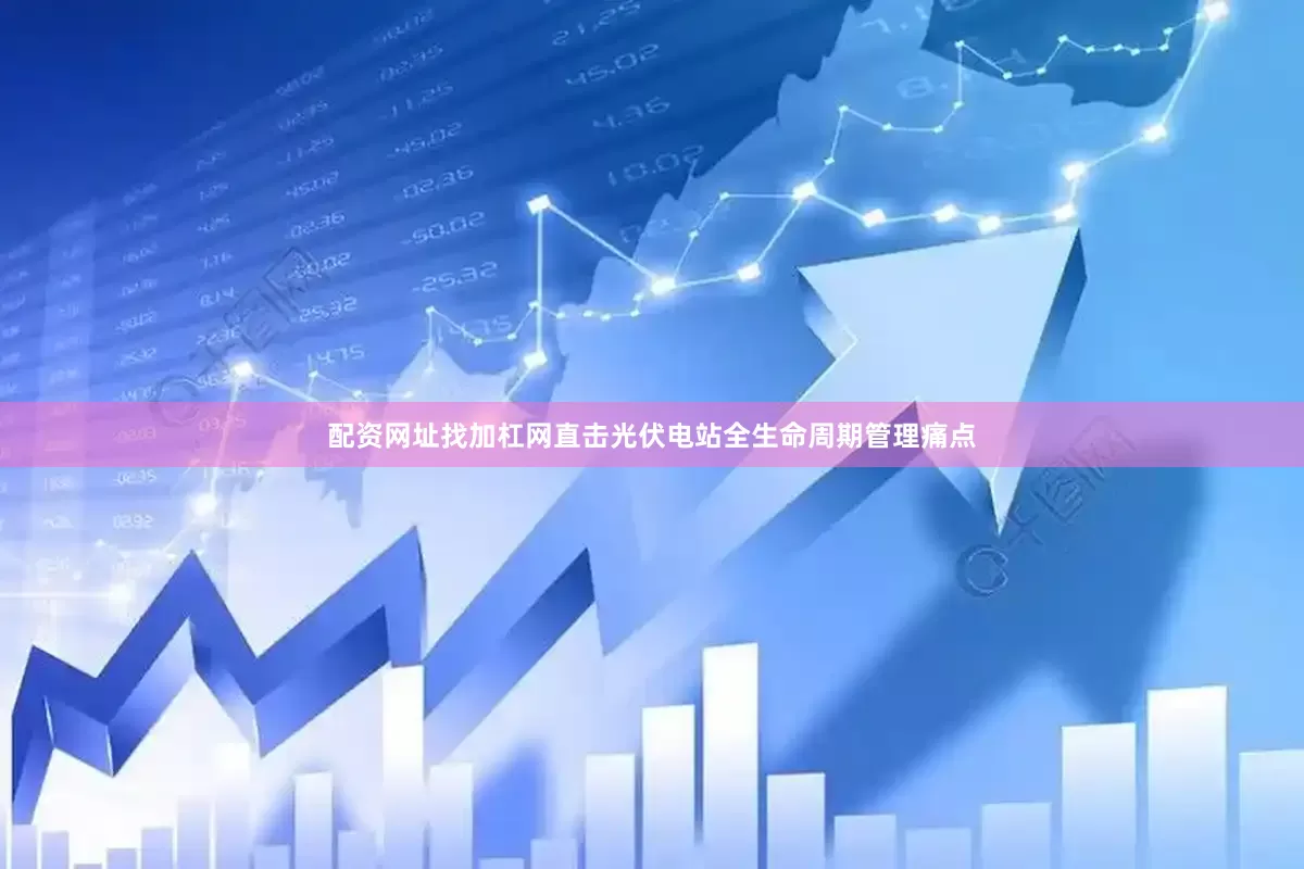 配资网址找加杠网直击光伏电站全生命周期管理痛点