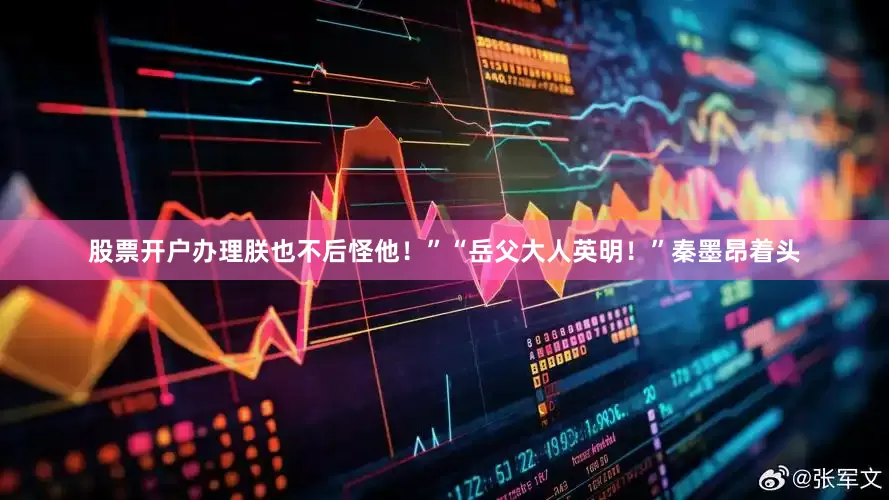 股票开户办理朕也不后怪他！”“岳父大人英明！”秦墨昂着头