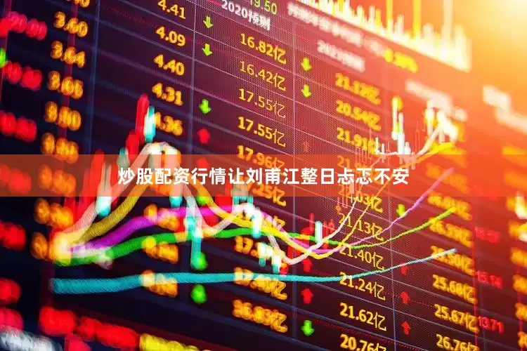 炒股配资行情让刘甫江整日忐忑不安