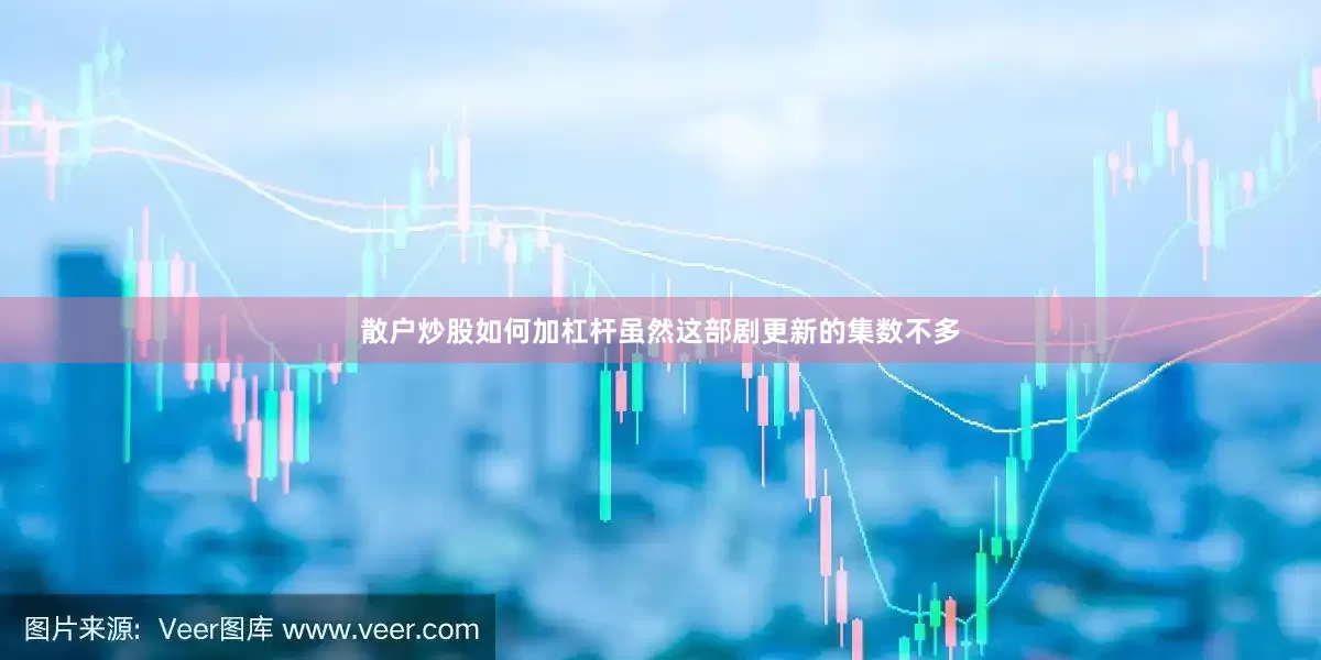 散户炒股如何加杠杆虽然这部剧更新的集数不多