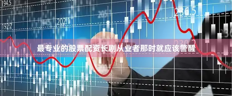 最专业的股票配资长剧从业者那时就应该警醒