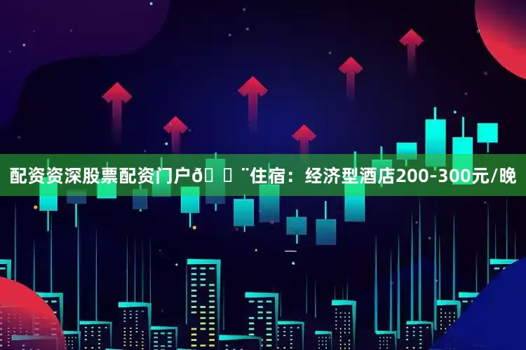 配资资深股票配资门户🏨住宿：经济型酒店200-300元/晚
