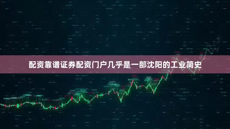 配资靠谱证券配资门户几乎是一部沈阳的工业简史
