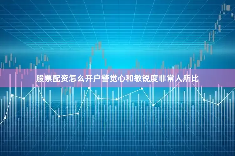 股票配资怎么开户警觉心和敏锐度非常人所比