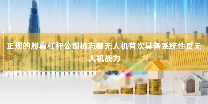正规的股票杠杆公司标志着无人机首次具备系统性反无人机战力