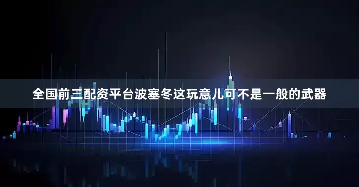 全国前三配资平台波塞冬这玩意儿可不是一般的武器