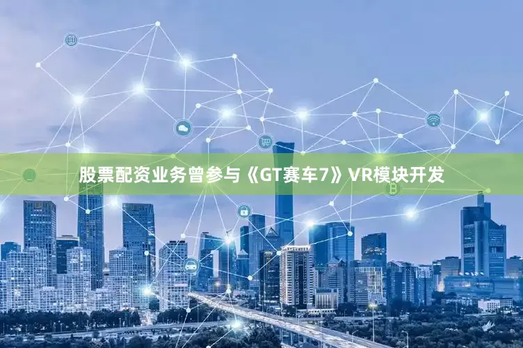股票配资业务曾参与《GT赛车7》VR模块开发