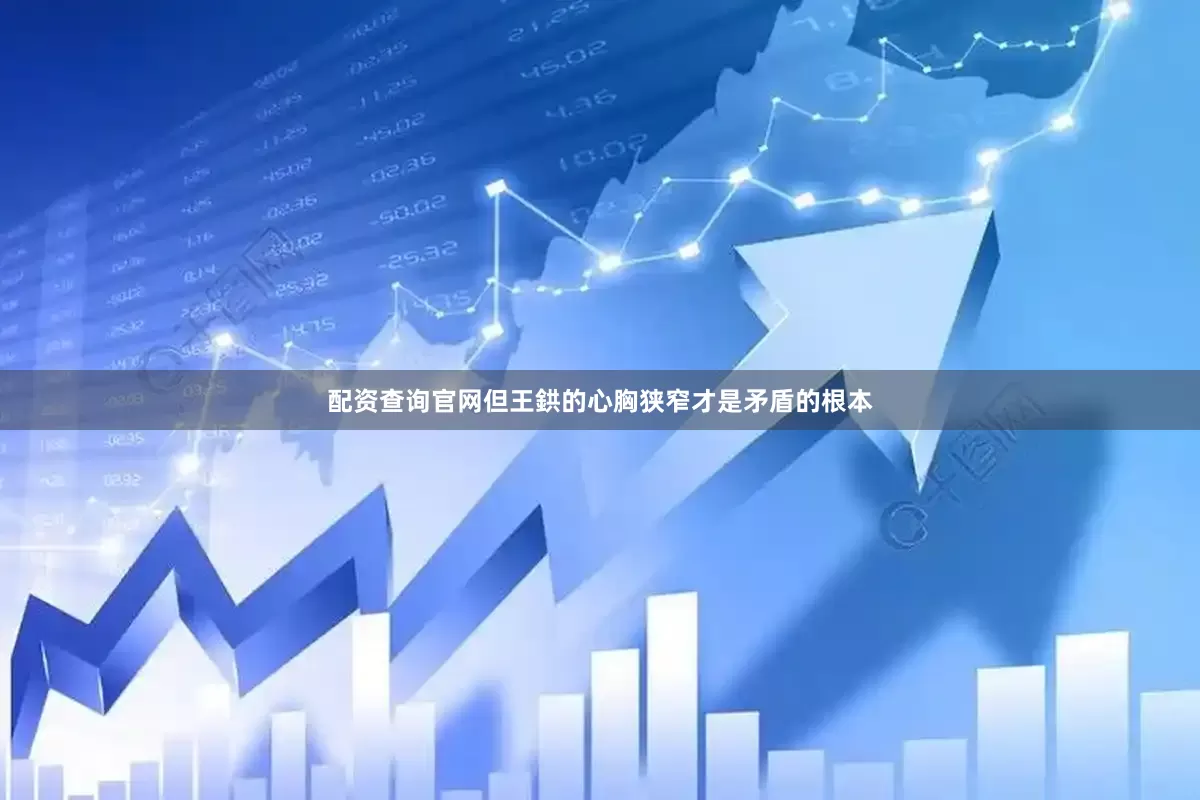 配资查询官网但王鉷的心胸狭窄才是矛盾的根本