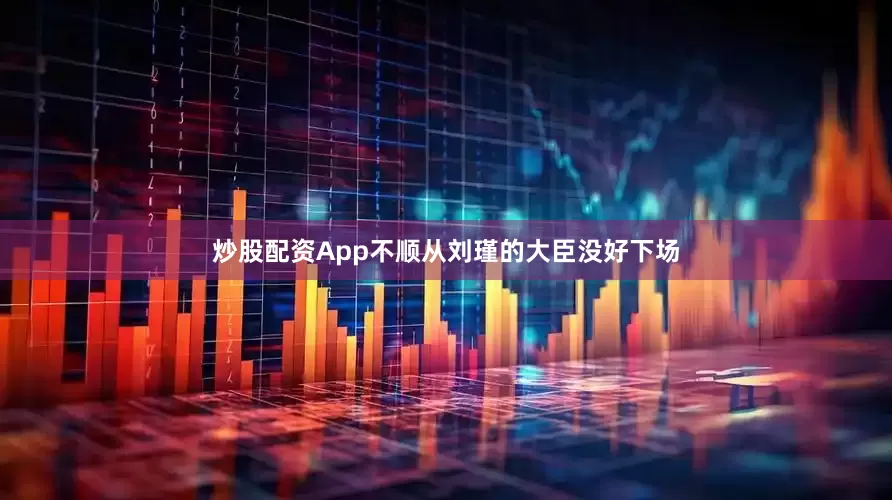 炒股配资App不顺从刘瑾的大臣没好下场