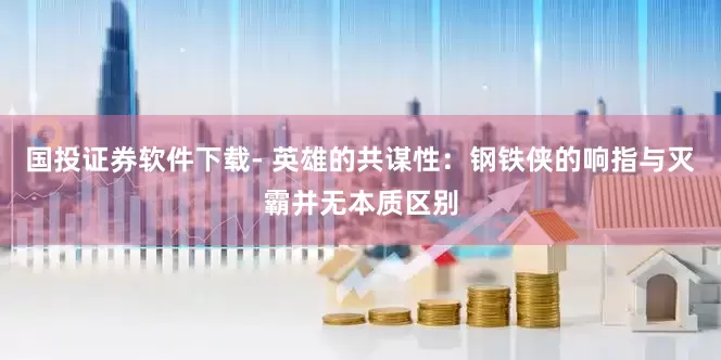 国投证券软件下载- 英雄的共谋性：钢铁侠的响指与灭霸并无本质区别
