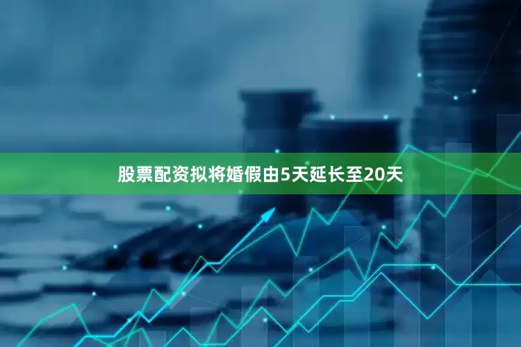 股票配资拟将婚假由5天延长至20天