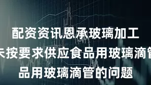 配资资讯恩承玻璃加工厂存在未按要求供应食品用玻璃滴管的问题