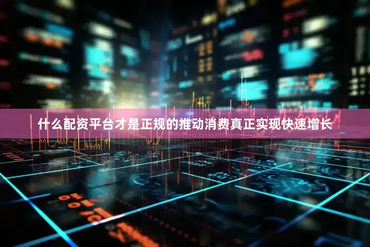 什么配资平台才是正规的推动消费真正实现快速增长