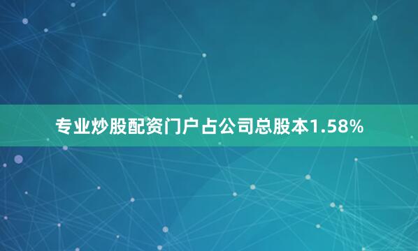 专业炒股配资门户占公司总股本1.58%