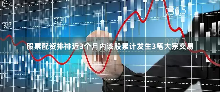 股票配资排排近3个月内该股累计发生3笔大宗交易