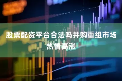 股票配资平台合法吗并购重组市场热情高涨