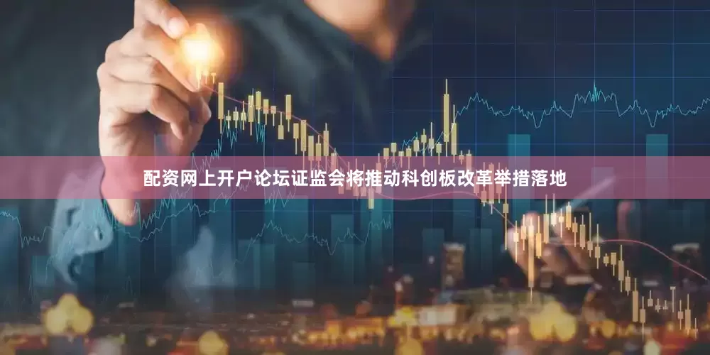 配资网上开户论坛证监会将推动科创板改革举措落地