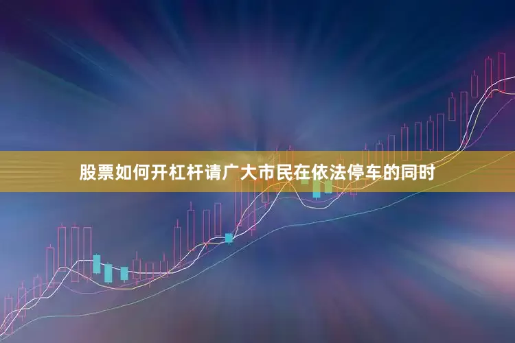 股票如何开杠杆请广大市民在依法停车的同时