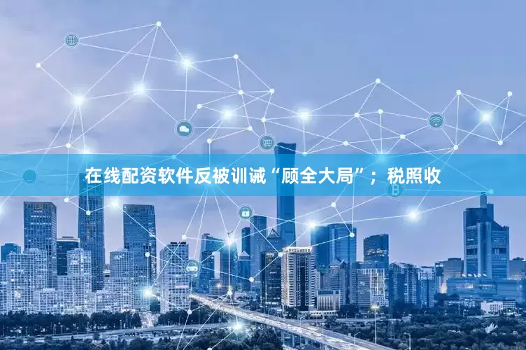 在线配资软件反被训诫“顾全大局”；税照收