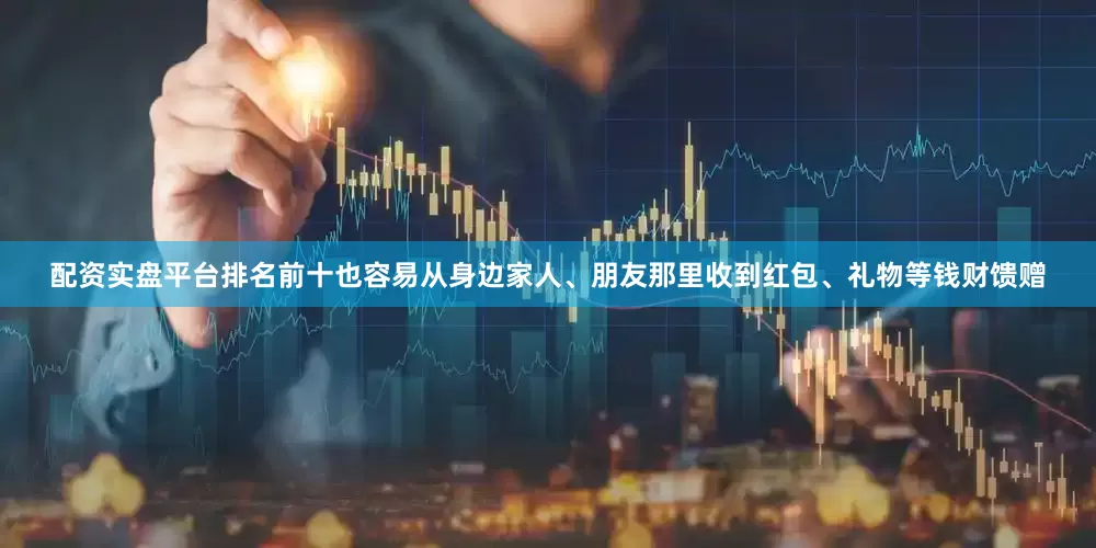 配资实盘平台排名前十也容易从身边家人、朋友那里收到红包、礼物等钱财馈赠