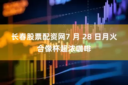 长春股票配资网7 月 28 日月火合像杯超浓咖啡