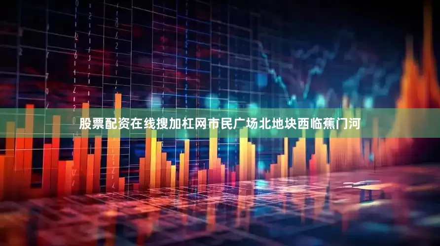 股票配资在线搜加杠网市民广场北地块西临蕉门河