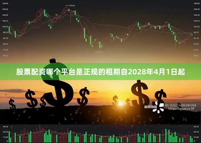 股票配资哪个平台是正规的租期自2028年4月1日起