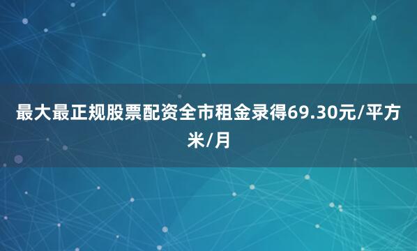 最大最正规股票配资全市租金录得69.30元/平方米/月